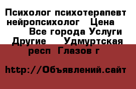 Психолог психотерапевт нейропсихолог › Цена ­ 2 000 - Все города Услуги » Другие   . Удмуртская респ.,Глазов г.